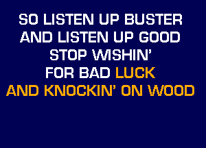 80 LISTEN UP BUSTER
AND LISTEN UP GOOD
STOP VVISHIN'

FOR BAD LUCK
AND KNOCKIN' 0N WOOD