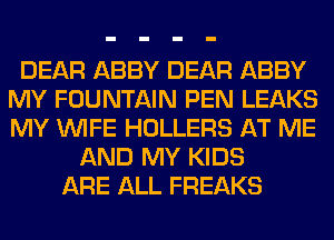 DEAR ABBY DEAR ABBY
MY FOUNTAIN PEN LEAKS
MY WIFE HOLLERS AT ME

AND MY KIDS
ARE ALL FREAKS