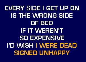 EVERY SIDE I GET UP ON
IS THE WRONG SIDE
OF BED
IF IT WEREN'T
SO EXPENSIVE
I'D WISH I WERE DEAD
SIGNED UNHAPPY