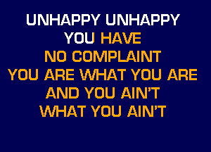 UNHAPPY UNHAPPY
YOU HAVE
NO COMPLAINT
YOU ARE WHAT YOU ARE
AND YOU AIN'T
WHAT YOU AIN'T