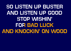 80 LISTEN UP BUSTER
AND LISTEN UP GOOD
STOP VVISHIN'

FOR BAD LUCK
AND KNOCKIN' 0N WOOD