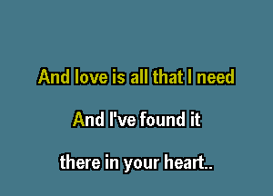 And love is all that I need

And I've found it

there in your heart.