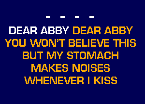 DEAR ABBY DEAR ABBY
YOU WON'T BELIEVE THIS
BUT MY STOMACH
MAKES NOISES
VVHENEVER I KISS