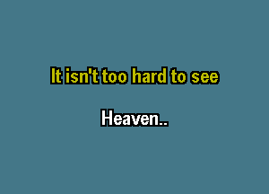 It isn't too hard to see

Heaven.