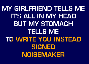 MY GIRLFRIEND TELLS ME
ITS ALL IN MY HEAD
BUT MY STOMACH
TELLS ME
TO WRITE YOU INSTEAD
SIGNED
NOISEMAKER