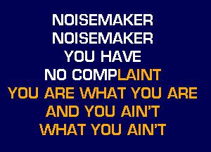 NOISEMAKER
NOISEMAKER
YOU HAVE
NO COMPLAINT
YOU ARE WHAT YOU ARE
AND YOU AIN'T
WHAT YOU AIN'T