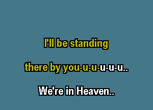 I'll be standing

there by you-u-u-u-u-u..

We're in Heaven.