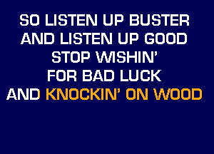 80 LISTEN UP BUSTER
AND LISTEN UP GOOD
STOP VVISHIN'

FOR BAD LUCK
AND KNOCKIN' 0N WOOD