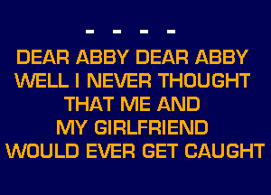 DEAR ABBY DEAR ABBY
WELL I NEVER THOUGHT
THAT ME AND
MY GIRLFRIEND
WOULD EVER GET CAUGHT