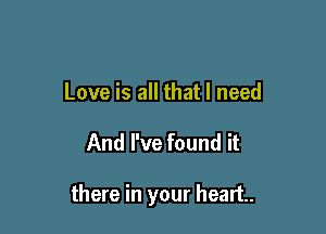 Love is all that I need

And I've found it

there in your heart.