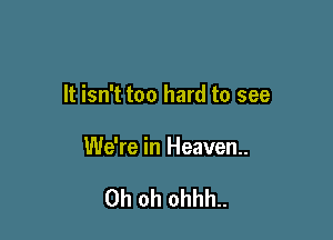 It isn't too hard to see

We're in Heaven.

Oh oh ohhh..