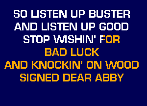 80 LISTEN UP BUSTER
AND LISTEN UP GOOD
STOP VVISHIN' FOR
BAD LUCK
AND KNOCKIN' 0N WOOD
SIGNED DEAR ABBY