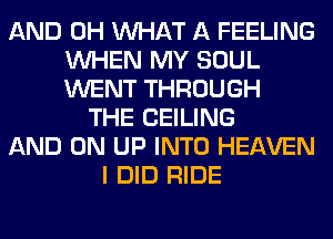 AND 0H WHAT A FEELING
WHEN MY SOUL
WENT THROUGH

THE CEILING
AND ON UP INTO HEAVEN
I DID RIDE