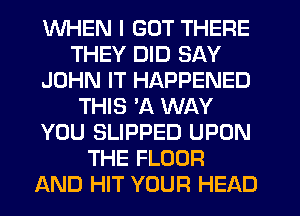 WHEN I GOT THERE
THEY DID SAY
JOHN IT HAPPENED
THIS 3Q WAY
YOU SLIPPED UPON
THE FLOOR
AND HIT YOUR HEAD