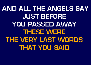 AND ALL THE ANGELS SAY
JUST BEFORE
YOU PASSED AWAY
THESE WERE
THE VERY LAST WORDS
THAT YOU SAID
