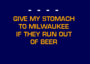 GIVE MY STOMACH
T0 MILWAUKEE

IF THEY RUN OUT
OF BEER