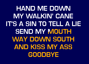 HAND ME DOWN
MY WALKIM CANE
ITS A SIN TO TELL A LIE
SEND MY MOUTH
WAY DOWN SOUTH
AND KISS MY ASS
GOODBYE