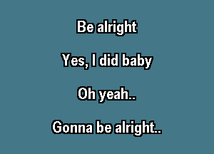Be alright
Yes, I did baby
Oh yeah.

Gonna be alright.