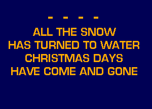 ALL THE SNOW
HAS TURNED T0 WATER
CHRISTMAS DAYS
HAVE COME AND GONE
