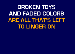 BROKEN TOYS
AND FADED COLORS
ARE ALL THATS LEFT

T0 LINGER 0N