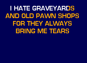 I HATE GRAVEYARDS
AND OLD FAWN SHOPS
FOR THEY ALWAYS
BRING ME TEARS
