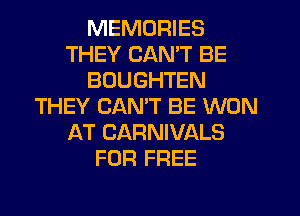 MEMORIES
THEY CAN'T BE
BOUGHTEN
THEY CANT BE WON
AT CARNIVALS
FOR FREE