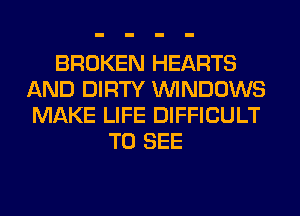 BROKEN HEARTS
AND DIRTY WINDOWS
MAKE LIFE DIFFICULT

TO SEE