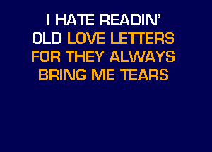 I HATE READIN'
OLD LOVE LETTERS
FOR THEY ALWAYS

BRING ME TEARS