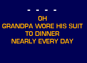 0H
GRANDPA WORE HIS SUIT

T0 DINNER
NEARLY EVERY DAY