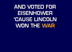 AND VOTED FOR
EISENHDWER
'CAUSE LINCOLN
WON THE WAR