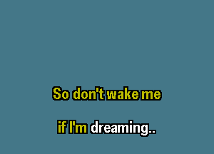 So don't wake me

if I'm dreaming..