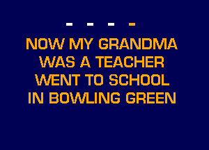 NOW MY GRANDMA
WAS A TEACHER
WENT TO SCHOOL
IN BOWLING GREEN
