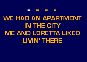 WE HAD AN APARTMENT
IN THE CITY

ME AND LORETTA LIKED
LIVIN' THERE