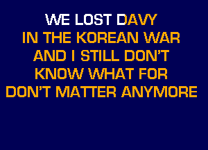WE LOST DAW
IN THE KOREAN WAR
AND I STILL DON'T
KNOW WHAT FOR
DON'T MATTER ANYMORE