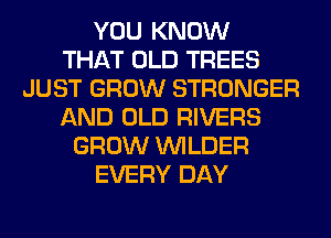 YOU KNOW
THAT OLD TREES
JUST GROW STRONGER
AND OLD RIVERS
GROW VVILDER
EVERY DAY