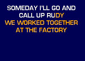 SOMEDAY I'LL GO AND
CALL UP RUDY
WE WORKED TOGETHER
AT THE FACTORY