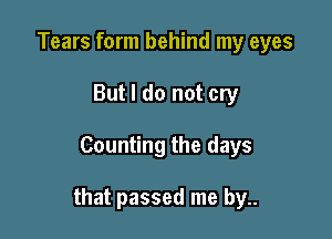 Tears form behind my eyes
But I do not cry

Counting the days

that passed me by..