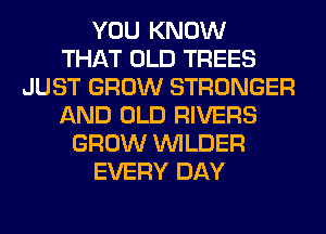 YOU KNOW
THAT OLD TREES
JUST GROW STRONGER
AND OLD RIVERS
GROW VVILDER
EVERY DAY