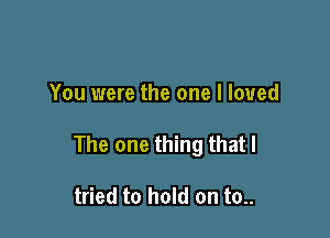 You were the one I loved

The one thing that I

tried to hold on to..