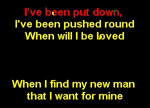 I've been put down,
I've been pushed round
When will I be Inved

When I find my new man
that I want for mine