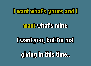 lwant what's yours and I

want what's mine
lwant you, but I'm not

giving in this time..