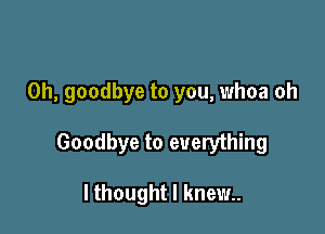 0h, goodbye to you, whoa oh

Goodbye to everything

I thought I knew.