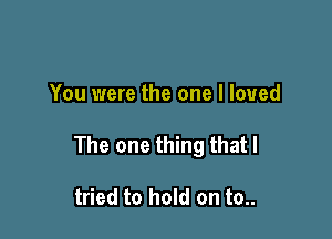 You were the one I loved

The one thing that I

tried to hold on to..
