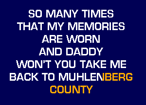 SO MANY TIMES
THAT MY MEMORIES
ARE WORN
AND DADDY
WON'T YOU TAKE ME
BACK TO MUHLENBERG
COUNTY