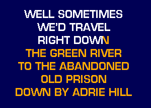 WELL SOMETIMES
WE'D TRAVEL
RIGHT DOWN

THE GREEN RIVER

TO THE ABANDONED
OLD PRISON
DOWN BY ADRIE HILL