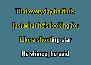 That everyday he Finds

just what he's looking for

Like a shooting star

He shines, he said