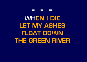 WHEN I DIE
LET MY ASHES

FLOAT DOWN
THE GREEN RIVER