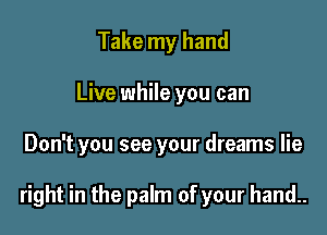 Take my hand
Live while you can

Don't you see your dreams lie

right in the palm of your hand..