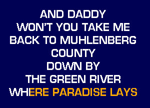 AND DADDY
WON'T YOU TAKE ME
BACK TO MUHLENBERG
COUNTY
DOWN BY
THE GREEN RIVER
WHERE PARADISE LAYS
