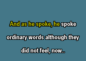And as he spoke, he spoke

ordinary words although they

did not feel, now..